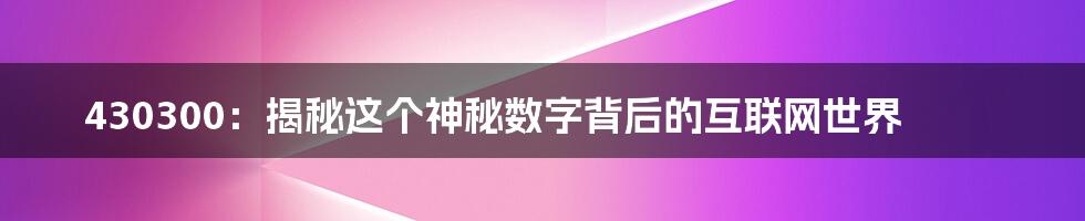 430300：揭秘这个神秘数字背后的互联网世界